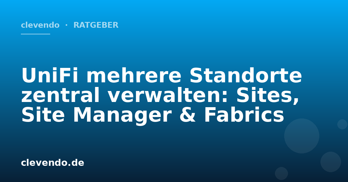 UniFi mehrere Standorte zentral verwalten: Sites, Site Manager & Fabrics